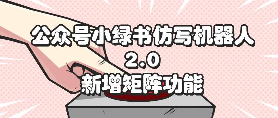 （12002期）公众号小绿书仿写机器人2.0，新增矩阵功能网创库-网创项目资源站-副业项目-创业项目-搞钱项目网创库