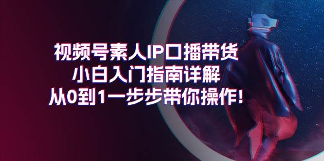 （11441期）视频号素人IP口播带货小白入门指南详解，从0到1一步步带你操作!网创库-网创项目资源站-副业项目-创业项目-搞钱项目网创库