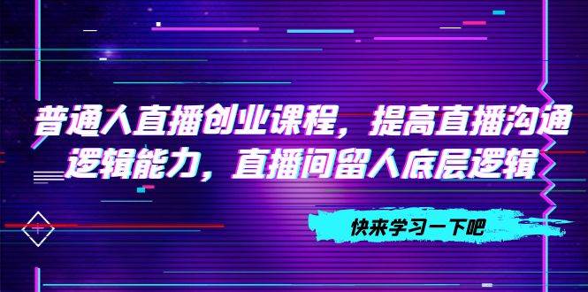 (7616期)普通人直播创业课程,提高直播沟通逻辑能力,直播间留人底层逻辑(10节)网创库-网创项目资源站-副业项目-创业项目-搞钱项目网创库
