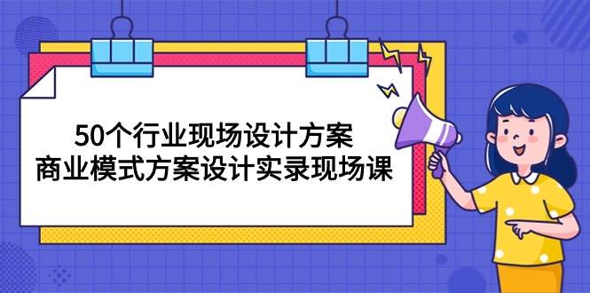 （10300期）50个行业 现场设计方案，商业模式方案设计实录现场课（50节课）网创库-网创项目资源站-副业项目-创业项目-搞钱项目网创库