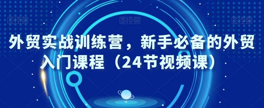外贸实战训练营，新手必备的外贸入门课程（24节视频课）网创库-网创项目资源站-副业项目-创业项目-搞钱项目网创库