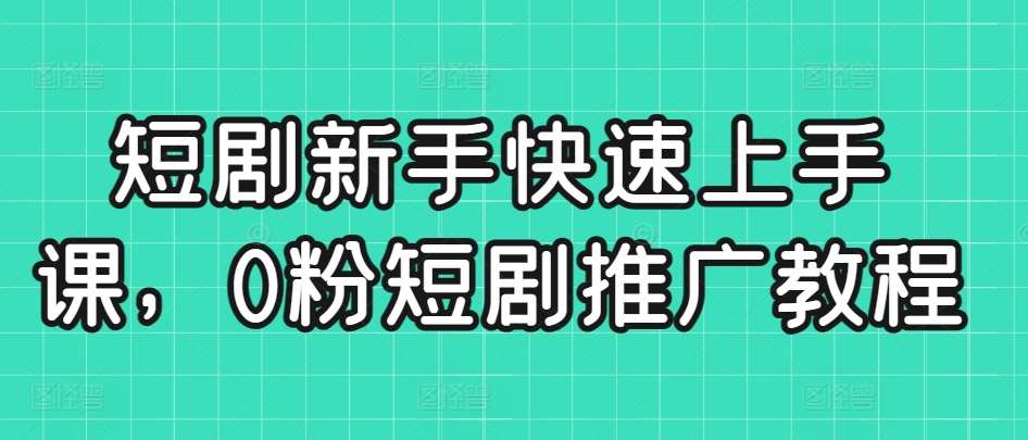 短剧新手快速上手课，0粉短剧推广教程网创库-网创项目资源站-副业项目-创业项目-搞钱项目网创库
