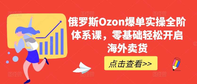 俄罗斯Ozon爆单实操全阶体系课，零基础轻松开启海外卖货网创库-网创项目资源站-副业项目-创业项目-搞钱项目网创库