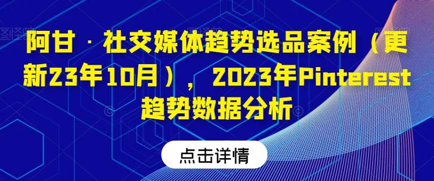 阿甘·社交媒体趋势选品案例(更新23年10月),2023年Pinterest趋势数据分析网创库-网创项目资源站-副业项目-创业项目-搞钱项目网创库