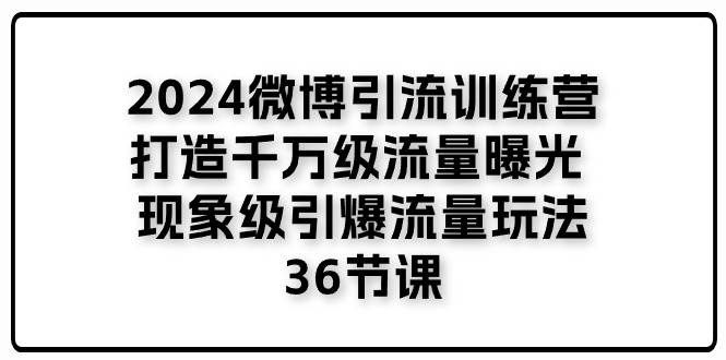 （11333期）2024微博引流训练营「打造千万级流量曝光 现象级引爆流量玩法」36节课网创库-网创项目资源站-副业项目-创业项目-搞钱项目网创库