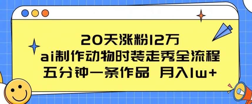 20天涨粉12万，ai制作动物时装走秀全流程，五分钟一条作品，流量大【揭秘】网创库-网创项目资源站-副业项目-创业项目-搞钱项目网创库