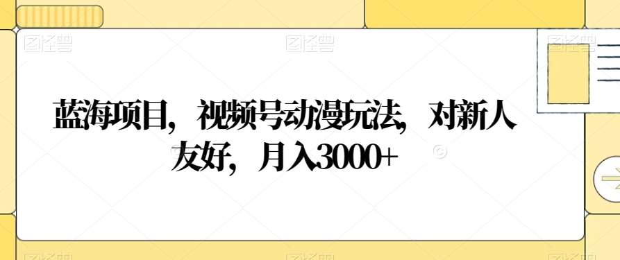 蓝海项目,视频号动漫玩法,对新人友好,月入3000+【揭秘】网创库-网创项目资源站-副业项目-创业项目-搞钱项目网创库