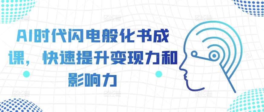 AI时代闪电般化书成课，快速提升变现力和影响力网创库-网创项目资源站-副业项目-创业项目-搞钱项目网创库