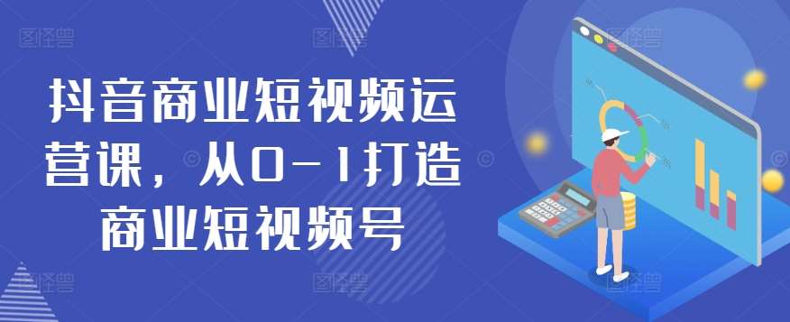 抖音商业短视频运营课，从0-1打造商业短视频号网创库-网创项目资源站-副业项目-创业项目-搞钱项目网创库