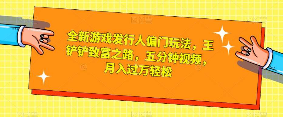 全新游戏发行人偏门玩法，王铲铲致富之路，五分钟视频，月入过万轻松【揭秘】网创库-网创项目资源站-副业项目-创业项目-搞钱项目网创库