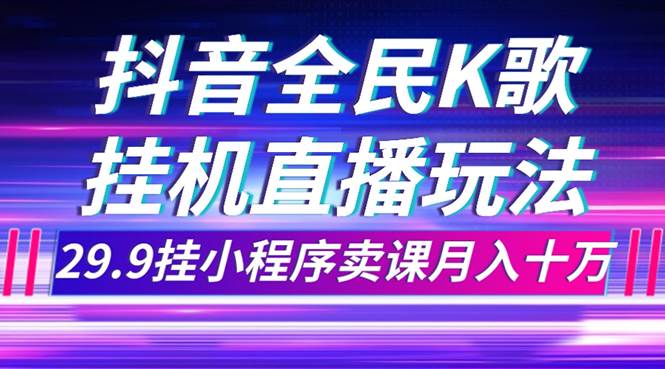 （7661期）抖音全民K歌直播不露脸玩法，29.9挂小程序卖课月入10万网创库-网创项目资源站-副业项目-创业项目-搞钱项目网创库