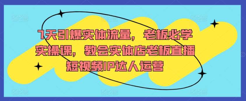 7天引爆实体流量,老板必学实操课,教会实体店老板直播短视频IP达人运营网创库-网创项目资源站-副业项目-创业项目-搞钱项目网创库
