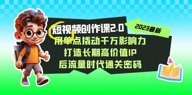 视频创作课2.0，用单点撬动千万影响力，打造长期高价值IP 后流量时代通关密码网创库-网创项目资源站-副业项目-创业项目-搞钱项目网创库