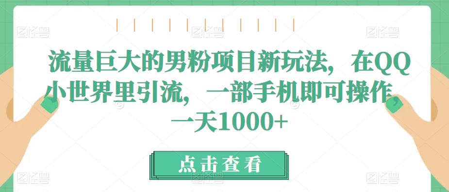 流量巨大的男粉项目新玩法，在QQ小世界里引流，一部手机即可操作，一天1000+网创库-网创项目资源站-副业项目-创业项目-搞钱项目网创库