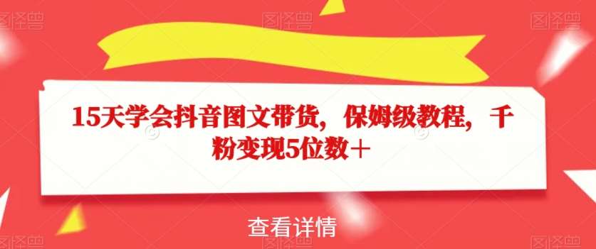 15天学会抖音图文带货,保姆级教程,千粉变现5位数+网创库-网创项目资源站-副业项目-创业项目-搞钱项目网创库