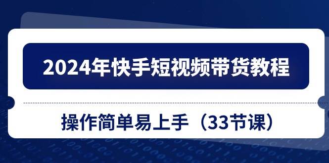 （10834期）2024年快手短视频带货教程，操作简单易上手（33节课）网创库-网创项目资源站-副业项目-创业项目-搞钱项目网创库
