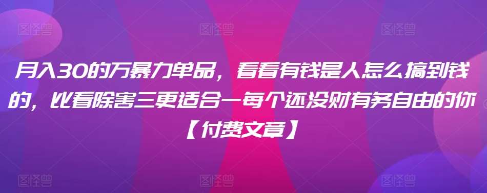 月入30的万暴力单品,看看有钱是人怎么搞到钱的,比看除害三更适合一每个还没财有务自由的你【付费文章】网创库-网创项目资源站-副业项目-创业项目-搞钱项目网创库