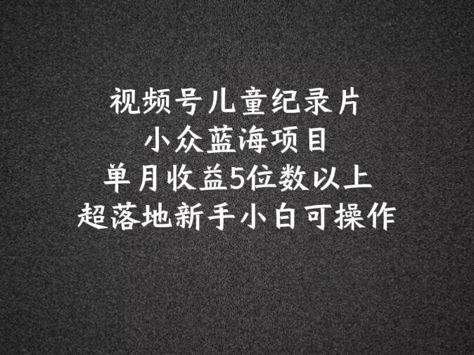 2024蓝海项目视频号儿童纪录片科普，单月收益5位数以上，新手小白可操作网创库-网创项目资源站-副业项目-创业项目-搞钱项目网创库