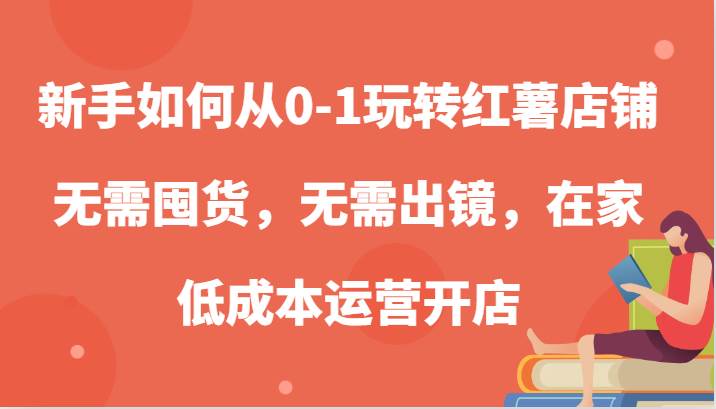 新手如何从0-1玩转红薯店铺,无需囤货,无需出镜,在家低成本运营开店网创库-网创项目资源站-副业项目-创业项目-搞钱项目网创库