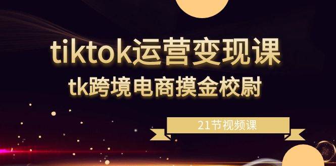 (8848期)tiktok运营变现课,tk跨境电商摸金校尉(21节视频课)网创库-网创项目资源站-副业项目-创业项目-搞钱项目网创库