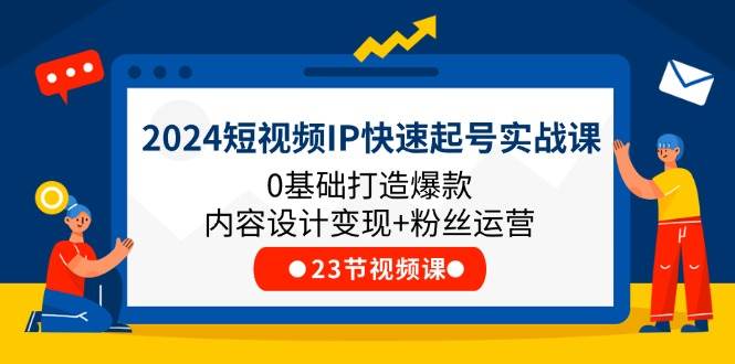 （11493期）2024短视频IP快速起号实战课，0基础打造爆款内容设计变现+粉丝运营(23节)网创库-网创项目资源站-副业项目-创业项目-搞钱项目网创库