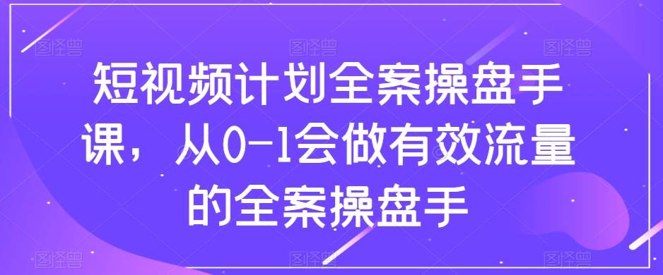 （8003期）短视频计划-全案操盘手课，从0-1会做有效流量的全案操盘手网创库-网创项目资源站-副业项目-创业项目-搞钱项目网创库
