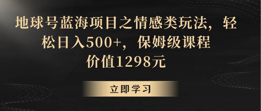 地球号蓝海项目之情感类玩法，轻松日入500+，保姆级教程网创库-网创项目资源站-副业项目-创业项目-搞钱项目网创库
