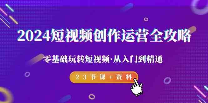 2024短视频创作运营全攻略，零基础玩转短视频·从入门到精通-23节课+资料网创库-网创项目资源站-副业项目-创业项目-搞钱项目网创库