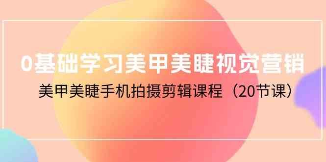 0基础学习美甲美睫视觉营销，美甲美睫手机拍摄剪辑课程（20节课）网创库-网创项目资源站-副业项目-创业项目-搞钱项目网创库