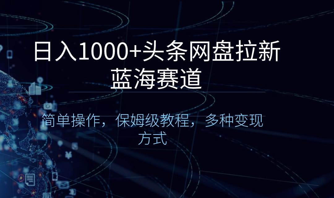 （8547期）日入1000+头条网盘拉新蓝海赛道，简单操作，保姆级教程，多种变现方式网创库-网创项目资源站-副业项目-创业项目-搞钱项目网创库