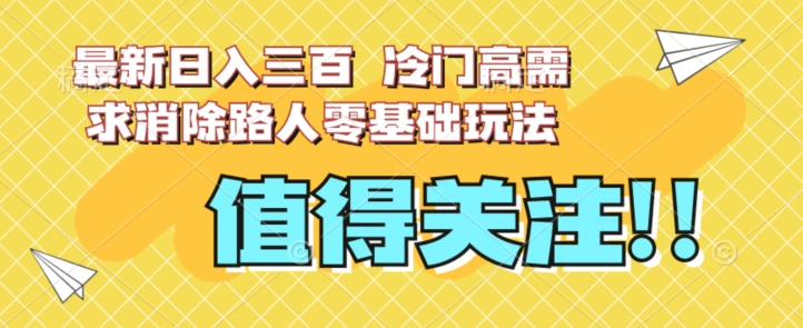 最新日入三百，冷门高需求消除路人零基础玩法【揭秘】网创库-网创项目资源站-副业项目-创业项目-搞钱项目网创库