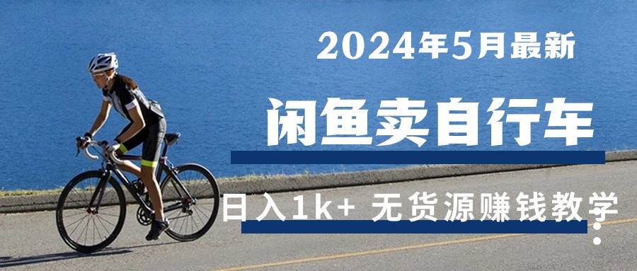 （10543期）2024年5月闲鱼卖自行车日入1k+ 最新无货源赚钱教学网创库-网创项目资源站-副业项目-创业项目-搞钱项目网创库
