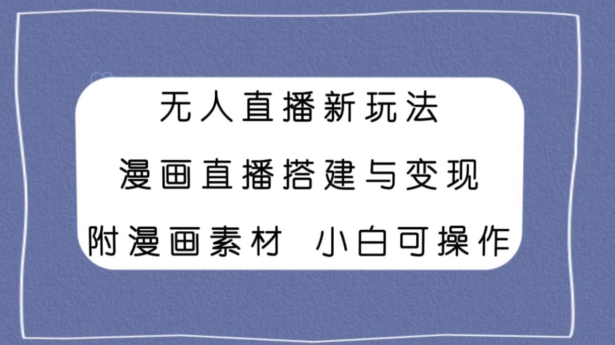 (7868期)无人直播新玩法,漫画直播搭建与变现,附漫画素材小白也可操作网创库-网创项目资源站-副业项目-创业项目-搞钱项目网创库