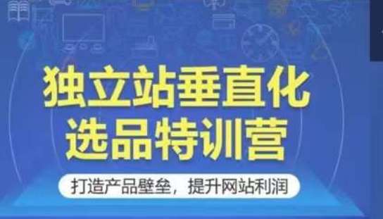 独立站垂直化选品特训营，打造产品壁垒，提升网站利润网创库-网创项目资源站-副业项目-创业项目-搞钱项目网创库