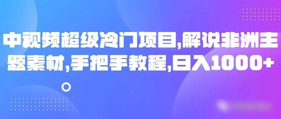中视频超级冷门项目，解说非洲主题素材，手把手教程，日入1000+网创库-网创项目资源站-副业项目-创业项目-搞钱项目网创库