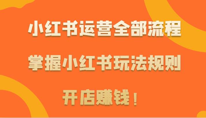 小红书运营全部流程，掌握小红书玩法规则，开店赚钱！网创库-网创项目资源站-副业项目-创业项目-搞钱项目网创库