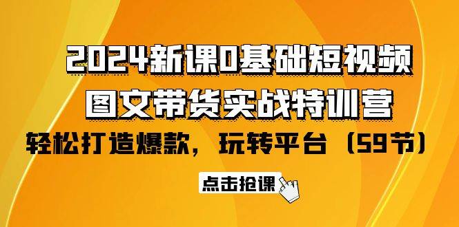 （9911期）2024新课0基础短视频+图文带货实战特训营：玩转平台，轻松打造爆款（59节）网创库-网创项目资源站-副业项目-创业项目-搞钱项目网创库