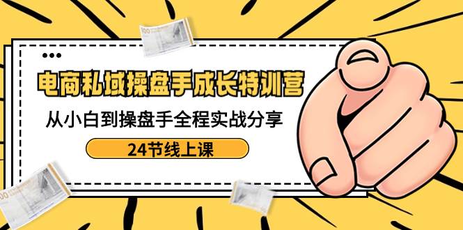 （8723期）电商私域-操盘手成长特训营：从小白到操盘手全程实战分享-24节线上课网创库-网创项目资源站-副业项目-创业项目-搞钱项目网创库