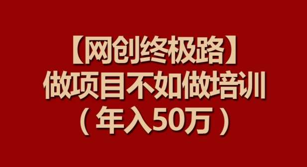 【网创终极路】做项目不如做项目培训，年入50万【揭秘】网创库-网创项目资源站-副业项目-创业项目-搞钱项目网创库