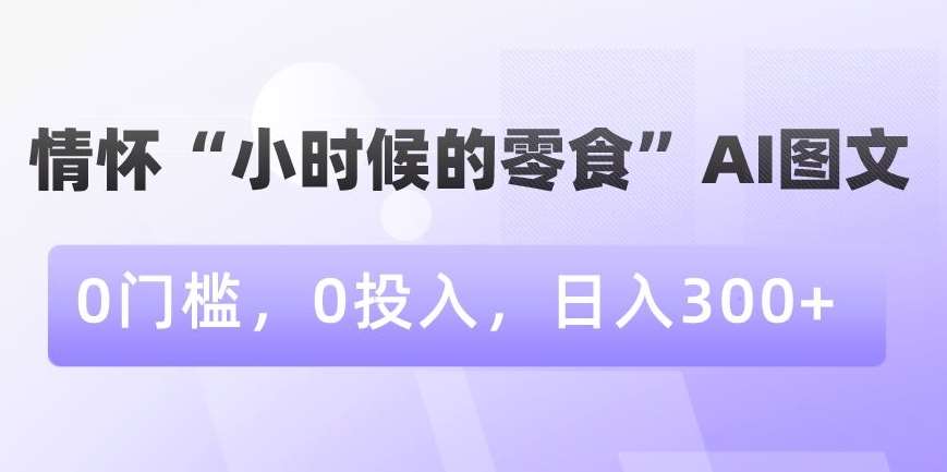 情怀“小时候的零食”AI图文，0门槛，0投入，日入300+【揭秘】网创库-网创项目资源站-副业项目-创业项目-搞钱项目网创库