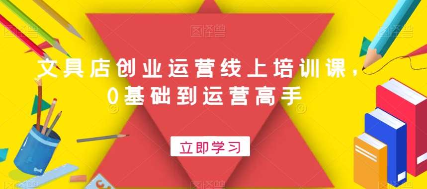 文具店创业运营线上培训课，0基础到运营高手网创库-网创项目资源站-副业项目-创业项目-搞钱项目网创库