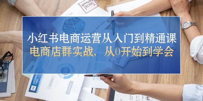 （10937期）小红书电商运营从入门到精通课，电商店群实战，从0开始到学会网创库-网创项目资源站-副业项目-创业项目-搞钱项目网创库