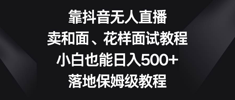 (8364期)靠抖音无人直播,卖和面、花样面试教程,小白也能日入500+,落地保姆级教程网创库-网创项目资源站-副业项目-创业项目-搞钱项目网创库