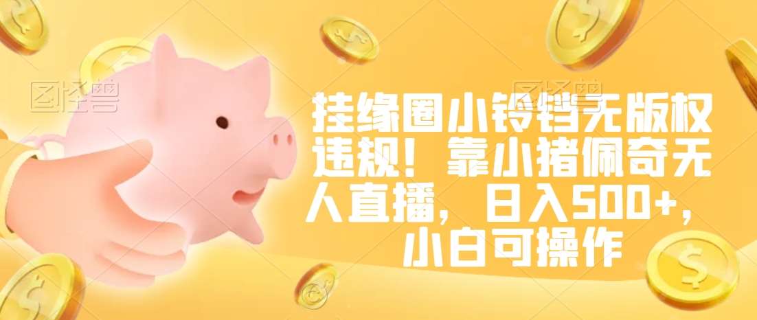 挂缘圈小铃铛无版权违规！靠小猪佩奇无人直播，日入500+，小白可操作【揭秘】网创库-网创项目资源站-副业项目-创业项目-搞钱项目网创库