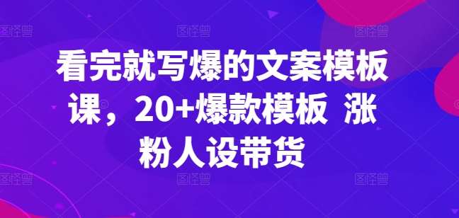 看完就写爆的文案模板课,20+爆款模板 涨粉人设带货网创库-网创项目资源站-副业项目-创业项目-搞钱项目网创库