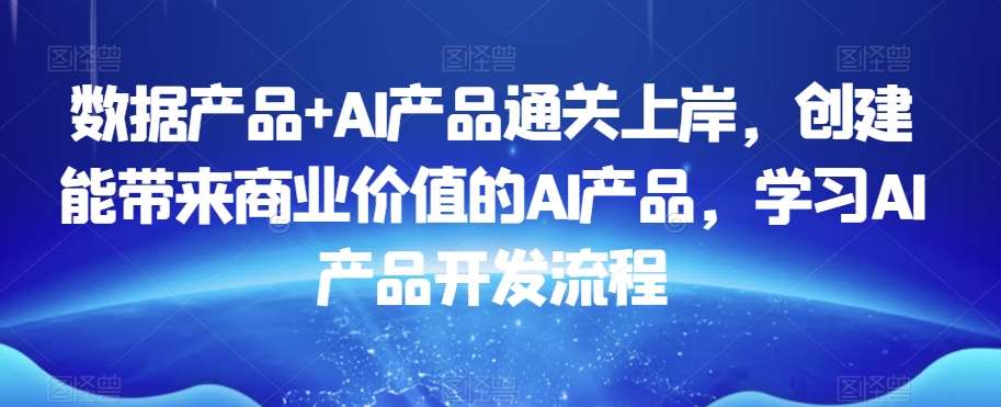 数据产品+AI产品通关上岸，创建能带来商业价值的AI产品，学习AI产品开发流程网创库-网创项目资源站-副业项目-创业项目-搞钱项目网创库