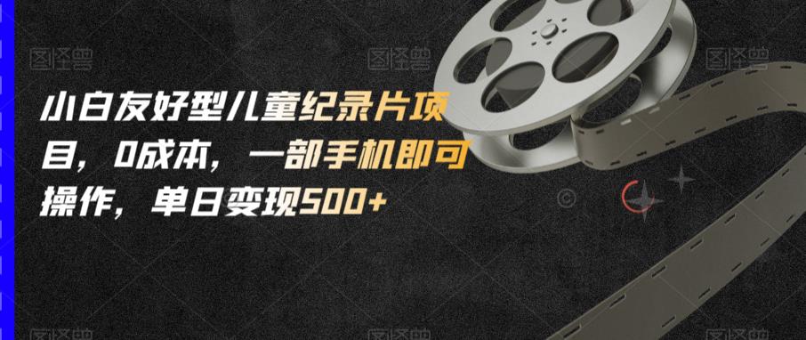 小白友好型儿童纪录片项目，0成本，一部手机即可操作，单日变现500+【揭秘】网创库-网创项目资源站-副业项目-创业项目-搞钱项目网创库