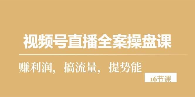 （10207期）视频号直播全案操盘课，赚利润，搞流量，提势能（16节课）网创库-网创项目资源站-副业项目-创业项目-搞钱项目网创库