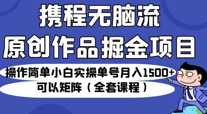 携程无脑流原创作品掘金项目，操作简单小白实操单号月入1500+可以矩阵（全套课程）【揭秘】网创库-网创项目资源站-副业项目-创业项目-搞钱项目网创库