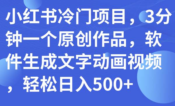 （7668期）小红书冷门项目，3分钟一个原创作品，软件生成文字动画视频，轻松日入500+网创库-网创项目资源站-副业项目-创业项目-搞钱项目网创库